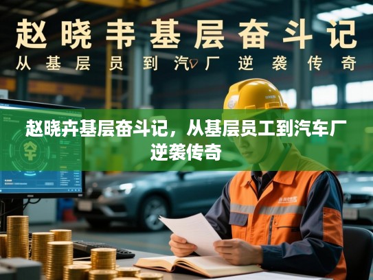 赵晓卉基层奋斗记，从基层员工到汽车厂逆袭传奇