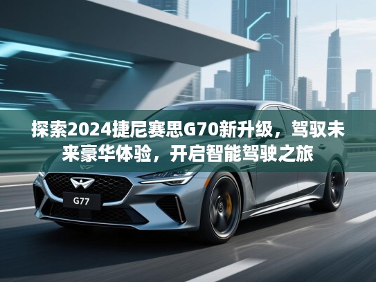 探索2024捷尼赛思G70新升级，驾驭未来豪华体验，开启智能驾驶之旅