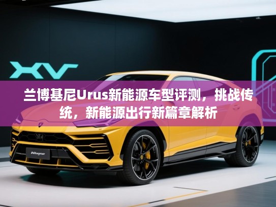 兰博基尼Urus新能源车型评测，挑战传统，新能源出行新篇章解析