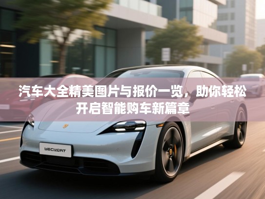 汽车大全精美图片与报价一览，助你轻松开启智能购车新篇章