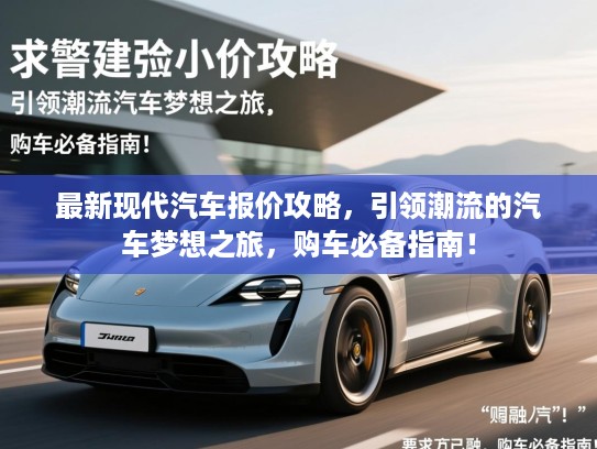 最新现代汽车报价攻略，引领潮流的汽车梦想之旅，购车必备指南！