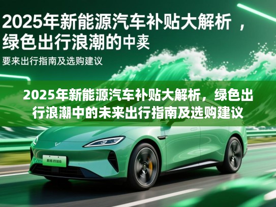 2025年新能源汽车补贴大解析，绿色出行浪潮中的未来出行指南及选购建议