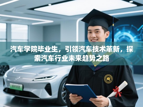 汽车学院毕业生，引领汽车技术革新，探索汽车行业未来趋势之路