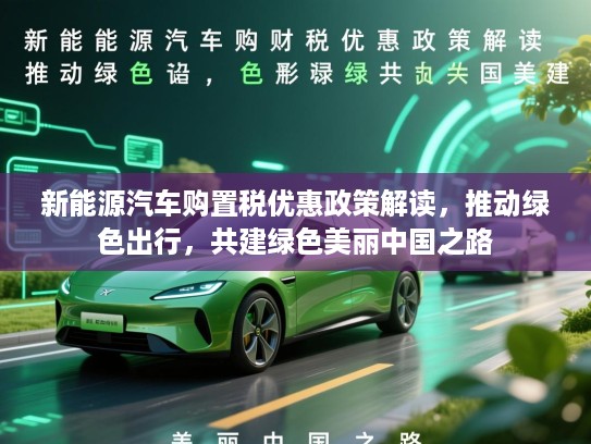 新能源汽车购置税优惠政策解读，推动绿色出行，共建绿色美丽中国之路