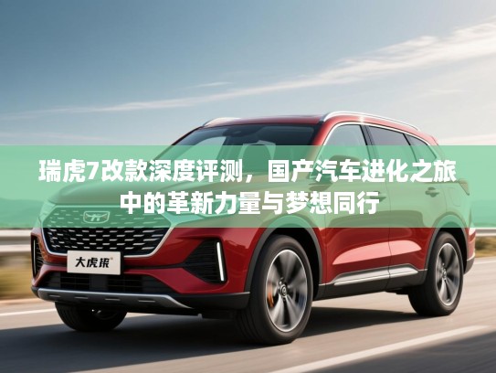 瑞虎7改款深度评测，国产汽车进化之旅中的革新力量与梦想同行