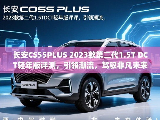 长安CS55PLUS 2023款第二代1.5T DCT轻年版评测，引领潮流，驾驭非凡未来体验！