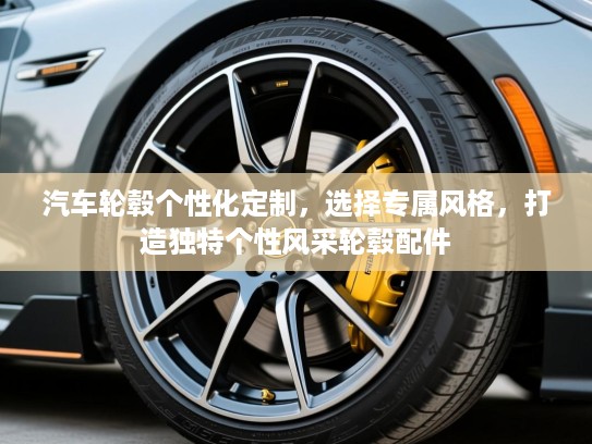 汽车轮毂个性化定制，选择专属风格，打造独特个性风采轮毂配件