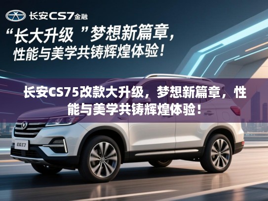 长安CS75改款大升级，梦想新篇章，性能与美学共铸辉煌体验！
