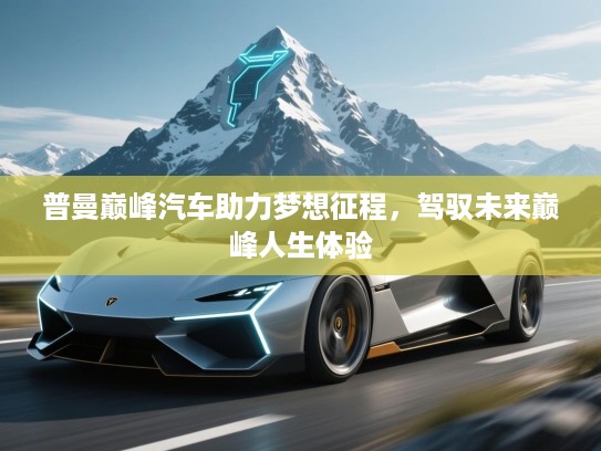 普曼巅峰汽车助力梦想征程，驾驭未来巅峰人生体验
