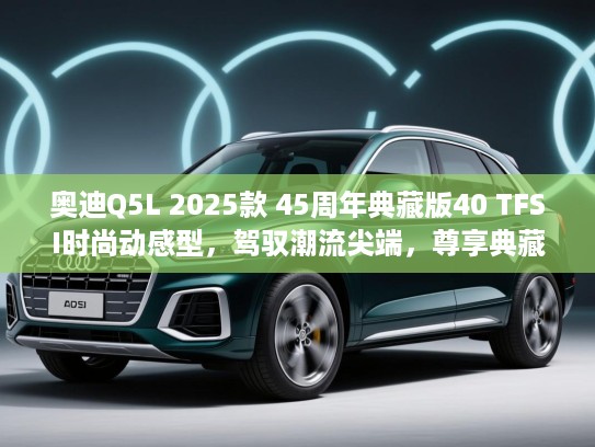 奥迪Q5L 2025款 45周年典藏版40 TFSI时尚动感型，驾驭潮流尖端，尊享典藏尊贵风范
