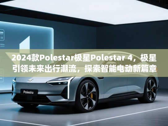 2024款Polestar极星Polestar 4，极星引领未来出行潮流，探索智能电动新篇章！