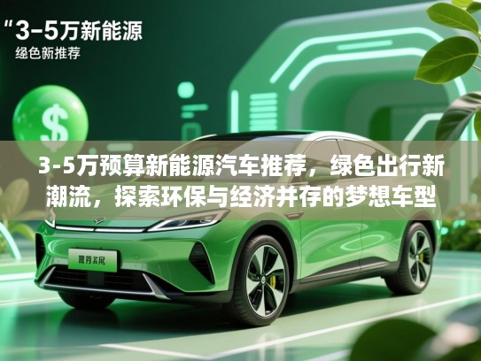 3-5万预算新能源汽车推荐，绿色出行新潮流，探索环保与经济并存的梦想车型
