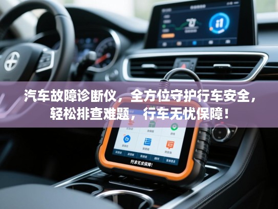汽车故障诊断仪，全方位守护行车安全，轻松排查难题，行车无忧保障！