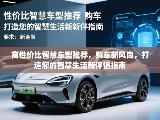 高性价比智慧车型推荐，购车新风尚，打造您的智慧生活新伴侣指南