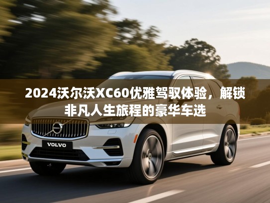 2024沃尔沃XC60优雅驾驭体验,解锁非凡人生旅程的豪华车选 2024沃尔沃XC60优雅驾驭体验,解锁非凡人生旅程的豪华车选