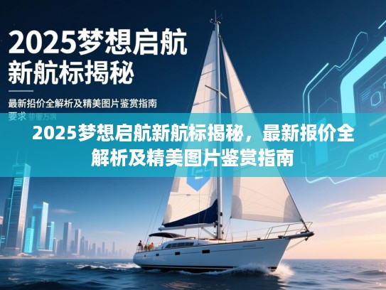 2025梦想启航新航标揭秘,最新报价全解析及精美图片鉴赏指南 2025梦想启航新航标揭秘,最新报价全解析及精美图片鉴赏指南