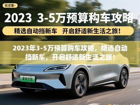 2023年3-5万预算购车攻略,精选自动挡新车,开启舒适新生活之旅! 2023年3-5万预算购车攻略,精选自动挡新车,开启舒适新生活之旅!