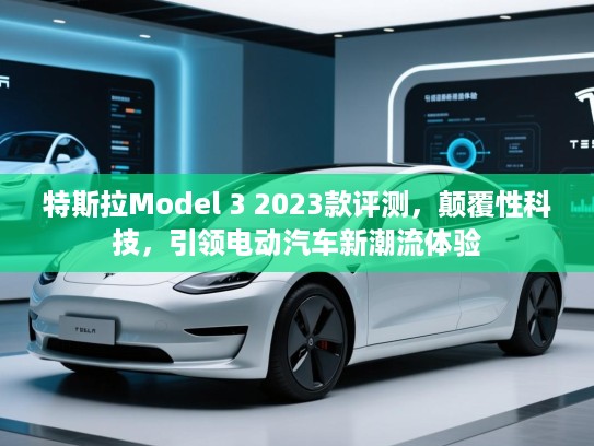 特斯拉Model 3 2023款评测,颠覆性科技,引领电动汽车新潮流体验 特斯拉Model 3 2023款评测,颠覆性科技,引领电动汽车新潮流体验
