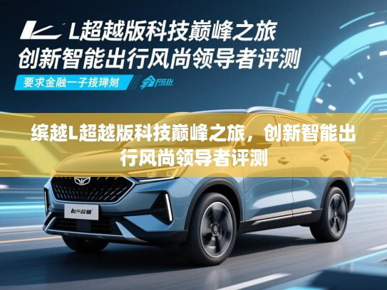缤越L超越版科技巅峰之旅，创新智能出行风尚领导者评测