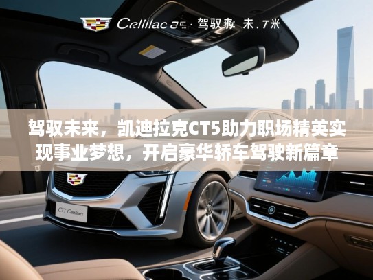 驾驭未来，凯迪拉克CT5助力职场精英实现事业梦想，开启豪华轿车驾驶新篇章