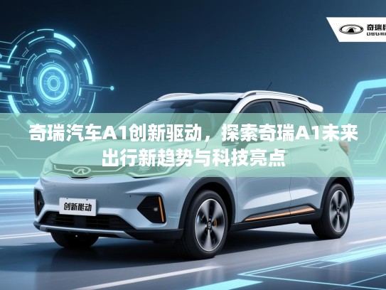 奇瑞汽车A1创新驱动，探索奇瑞A1未来出行新趋势与科技亮点