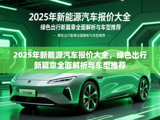 2025年新能源汽车报价大全,绿色出行新篇章全面解析与车型推荐 2025年新能源汽车报价大全,绿色出行新篇章全面解析与车型推荐