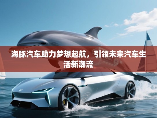 海豚汽车助力梦想起航，引领未来汽车生活新潮流
