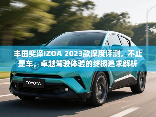 丰田奕泽IZOA 2023款深度评测,不止是车,卓越驾驶体验的终极追求解析 丰田奕泽IZOA 2023款深度评测,不止是车,卓越驾驶体验的终极追求解析