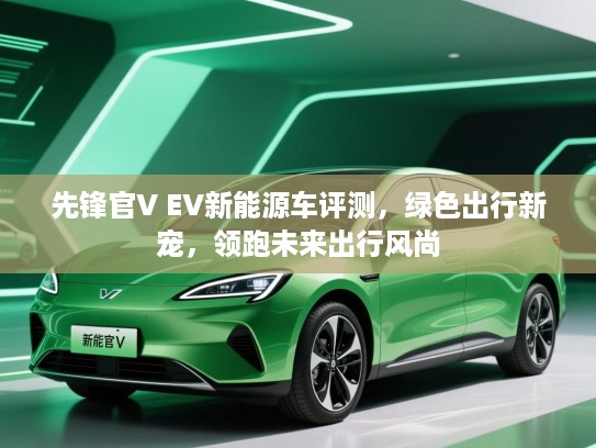 先锋官V EV新能源车评测，绿色出行新宠，领跑未来出行风尚