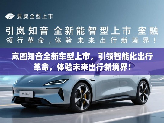 岚图知音全新车型上市，引领智能化出行革命，体验未来出行新境界！
