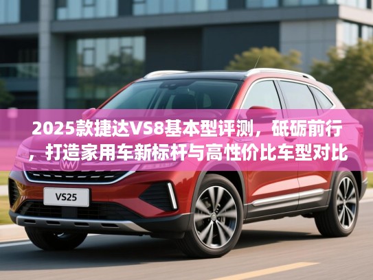 2025款捷达VS8基本型评测，砥砺前行，打造家用车新标杆与高性价比车型对比解析