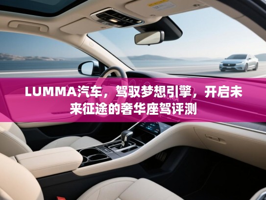 LUMMA汽车，驾驭梦想引擎，开启未来征途的奢华座驾评测