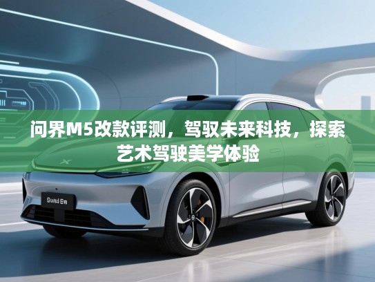 问界M5改款评测，驾驭未来科技，探索艺术驾驶美学体验