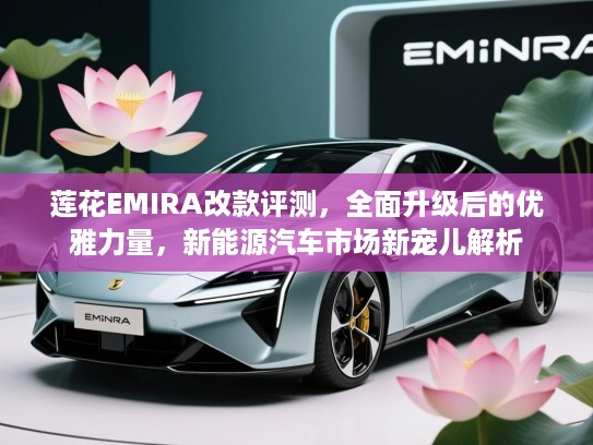 莲花EMIRA改款评测，全面升级后的优雅力量，新能源汽车市场新宠儿解析