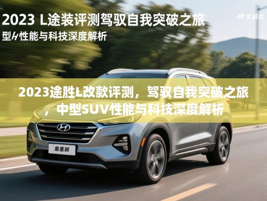 2023途胜L改款评测，驾驭自我突破之旅，中型SUV性能与科技深度解析