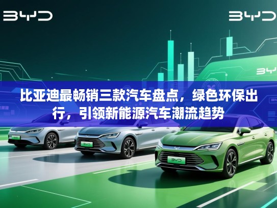比亚迪最畅销三款汽车盘点，绿色环保出行，引领新能源汽车潮流趋势