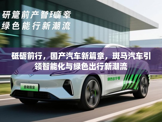 砥砺前行，国产汽车新篇章，斑马汽车引领智能化与绿色出行新潮流