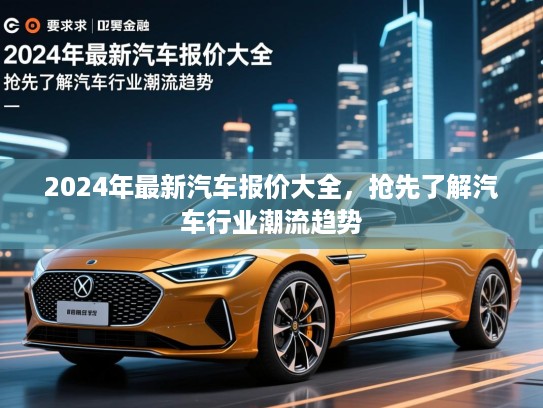 2024年最新汽车报价大全，抢先了解汽车行业潮流趋势