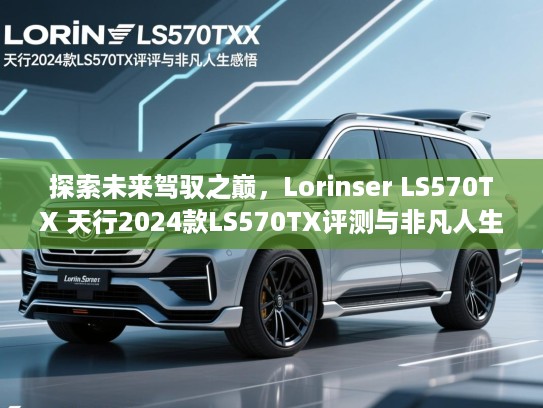 探索未来驾驭之巅，Lorinser LS570TX 天行2024款LS570TX评测与非凡人生感悟