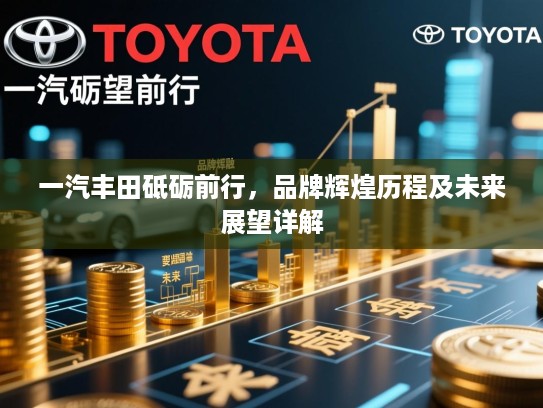 一汽丰田砥砺前行，品牌辉煌历程及未来展望详解