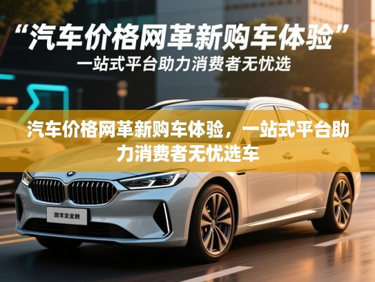汽车价格网革新购车体验，一站式平台助力消费者无忧选车