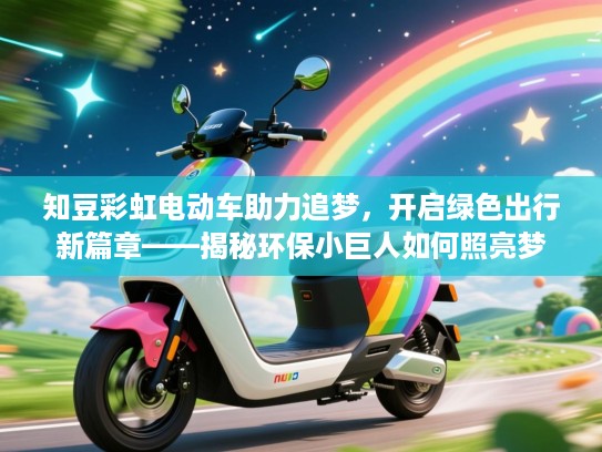 知豆彩虹电动车助力追梦，开启绿色出行新篇章——揭秘环保小巨人如何照亮梦想之路