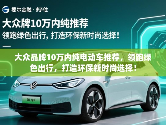 大众品牌10万内纯电动车推荐，领跑绿色出行，打造环保新时尚选择！