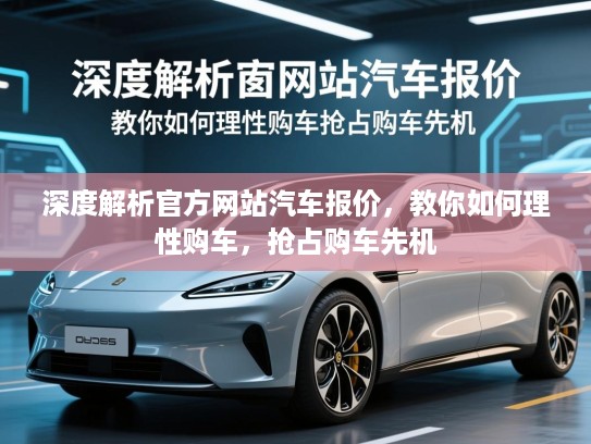 深度解析官方网站汽车报价，教你如何理性购车，抢占购车先机