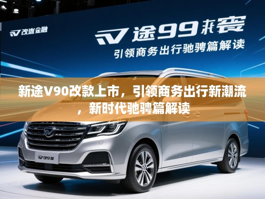 新途V90改款上市，引领商务出行新潮流，新时代驰骋篇解读