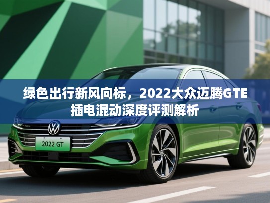 绿色出行新风向标，2022大众迈腾GTE插电混动深度评测解析