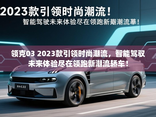 领克03 2023款引领时尚潮流，智能驾驭未来体验尽在领跑新潮流轿车！