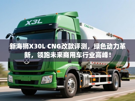 新海狮X30L CNG改款评测，绿色动力革新，领跑未来商用车行业高峰！