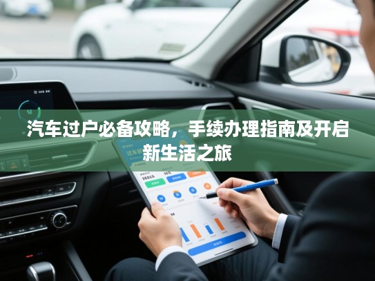 汽车过户必备攻略，手续办理指南及开启新生活之旅