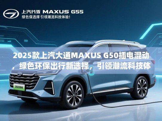 2025款上汽大通MAXUS G50插电混动，绿色环保出行新选择，引领潮流科技体验！
